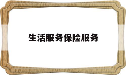 生活服务保险服务(保险服务属于生活服务吗)