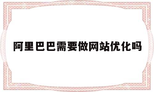 阿里巴巴需要做网站优化吗(阿里巴巴的网站seo怎么做)