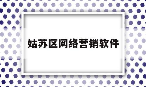 姑苏区网络营销软件(苏州网络营销基地软文标题)
