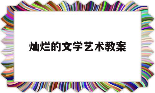灿烂的文学艺术教案(灿烂的文化艺术作品)