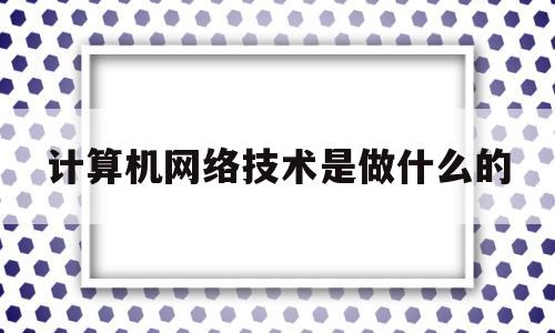 计算机网络技术是做什么的(计算机网络技术)