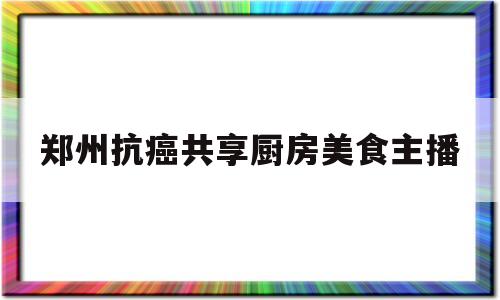 郑州抗癌共享厨房美食主播(郑州抗癌共享厨房回应被指炒作)