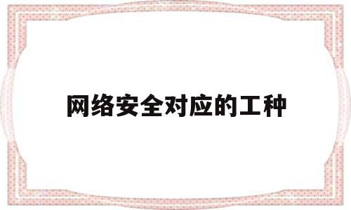 网络安全对应的工种(网络安全对应的工种有哪些)