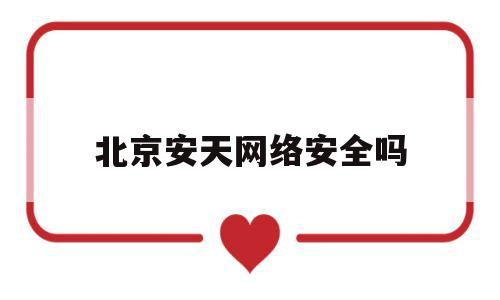 北京安天网络安全吗(北京安天网络科技有限公司)
