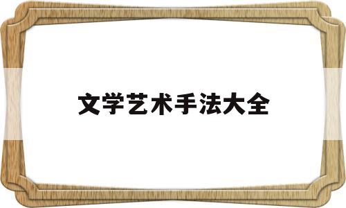 文学艺术手法大全(文学艺术手法大全)