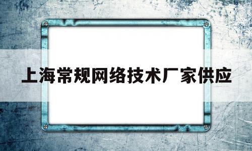 上海常规网络技术厂家供应(上海大型网络公司)