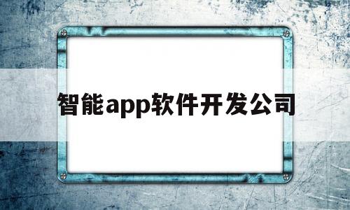 智能app软件开发公司(智能开发平台软件)