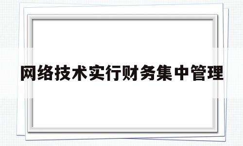 网络技术实行财务集中管理(网络技术实行财务集中管理制度)