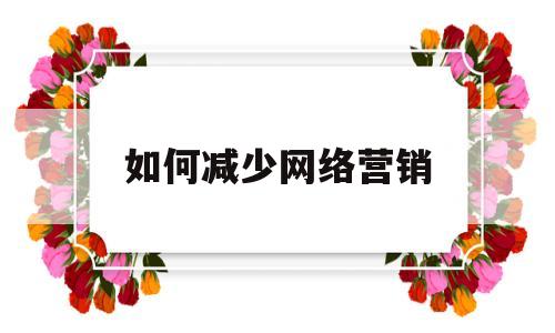 如何减少网络营销(如何减少网络营销问题)