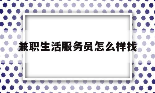 兼职生活服务员怎么样找(兼职做服务员怎么样)