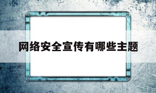 网络安全宣传有哪些主题(网络安全宣传有哪些主题内容)