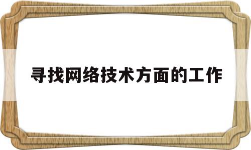 寻找网络技术方面的工作(网络相关的工作)