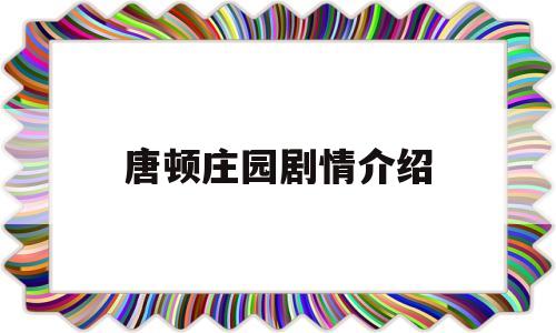 唐顿庄园剧情介绍(唐顿庄园剧情介绍分集)