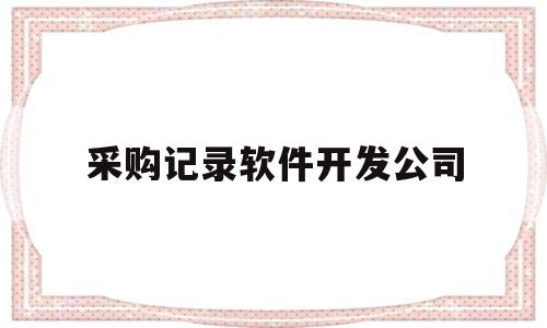 采购记录软件开发公司(采购软件计入什么科目)