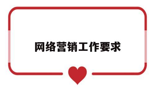 网络营销工作要求(网络营销工作要求有哪些)