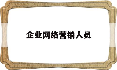 企业网络营销人员(企业对应的网络营销岗位与岗位职责)