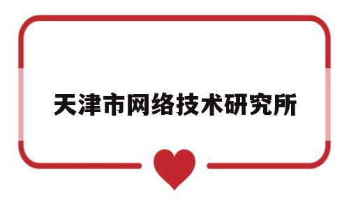 天津市网络技术研究所(天津网络科技平台是干什么的)