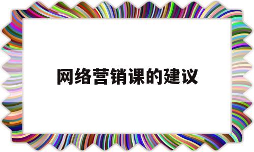 网络营销课的建议(网络营销课的建议和想法)