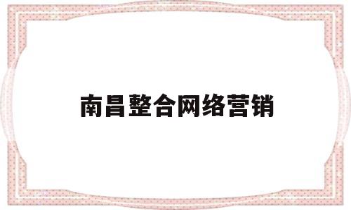 南昌整合网络营销(网络整合营销案例分析)
