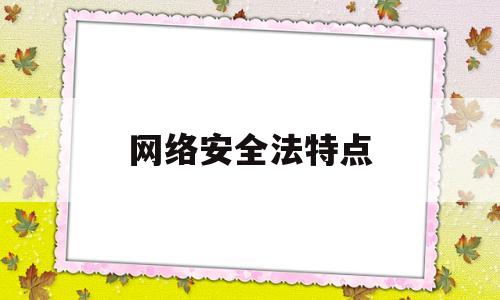 网络安全法特点(网络安全法的特点)