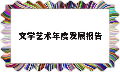 文学艺术年度发展报告(文学艺术年度发展报告怎么写)