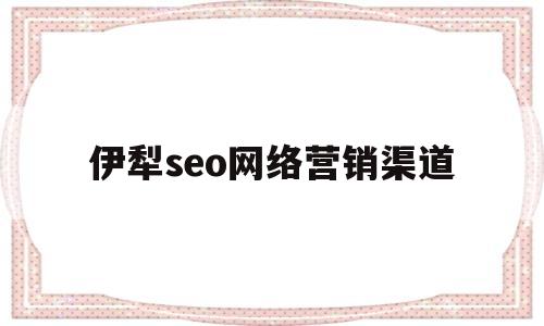 伊犁seo网络营销渠道(网络营销就是seo判断)
