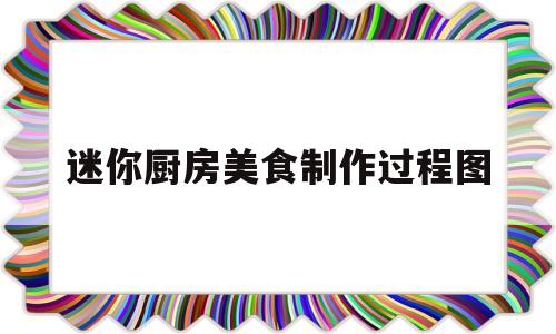 迷你厨房美食制作过程图(迷你厨房怎么做美食)