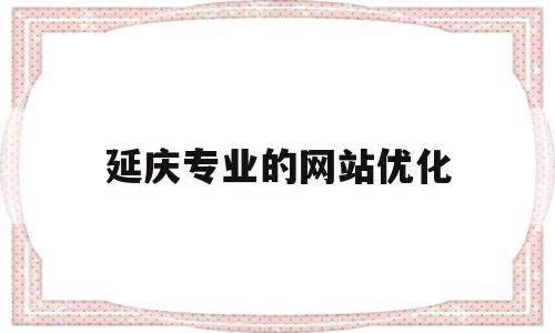 延庆专业的网站优化(延庆在线最新招聘)