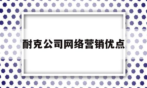 耐克公司网络营销优点(耐克公司网络营销优点分析)