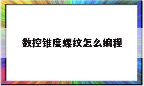 数控锥度螺纹怎么编程(数控锥度螺纹怎么编程的)