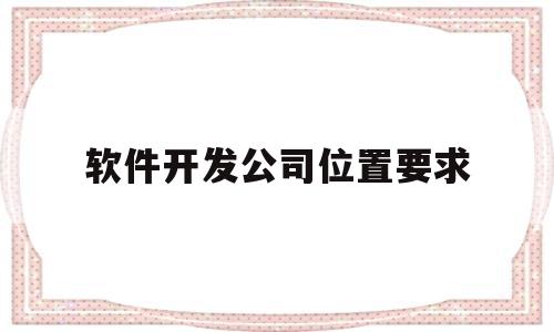 软件开发公司位置要求(软件开发厂商)