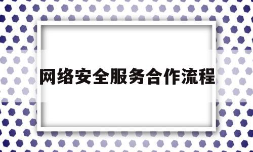 网络安全服务合作流程(网络安全服务合作流程包括)