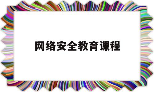 网络安全教育课程(网络安全教育课程心得体会)