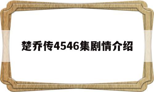 楚乔传4546集剧情介绍(楚乔传全集剧情介绍)
