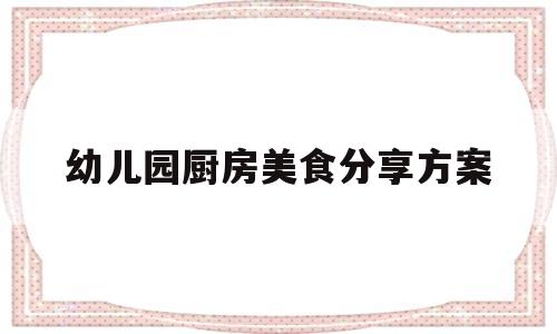 幼儿园厨房美食分享方案(幼儿园厨房美食分享方案及流程)