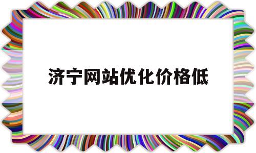 济宁网站优化价格低(济宁关键词优化)