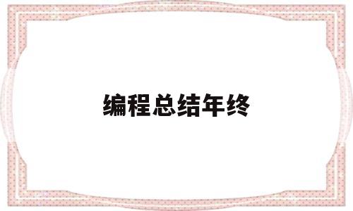 编程总结年终(编程工作总结怎么写)