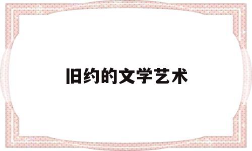 旧约的文学艺术(试述旧约文学的鲜明特征)
