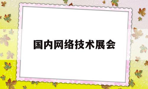 国内网络技术展会(网络设备展会)