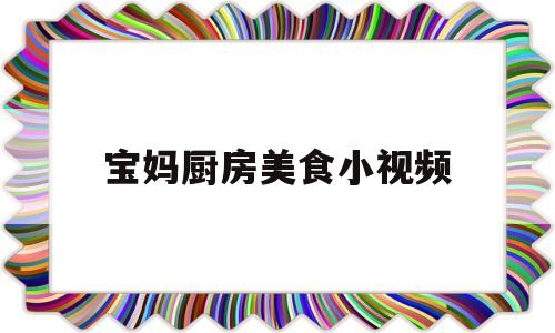 宝妈厨房美食小视频(宝妈小厨的美食厨房)
