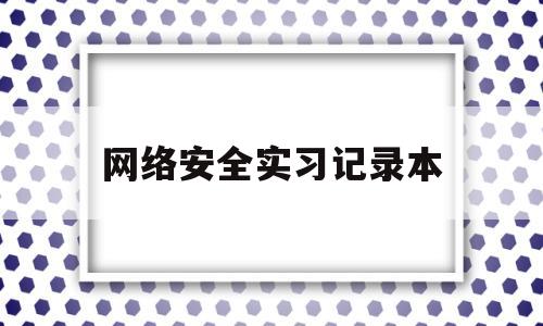 网络安全实习记录本(网络安全的实训总结)