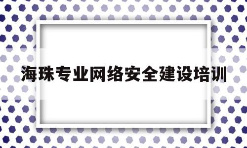海珠专业网络安全建设培训(广州市网络安全产业促进会)