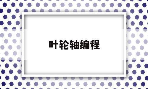 叶轮轴编程(叶轮加工图)