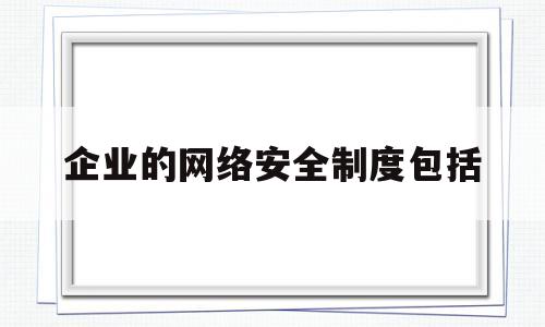 企业的网络安全制度包括(企业网络安全管理制度)