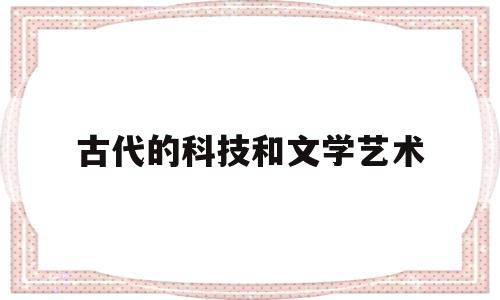 古代的科技和文学艺术(古代科技与文化)