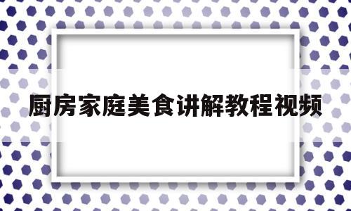 厨房家庭美食讲解教程视频(厨房美食怎么制作)