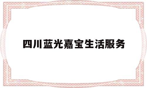 四川蓝光嘉宝生活服务(四川蓝光嘉宝生活服务怎么样)