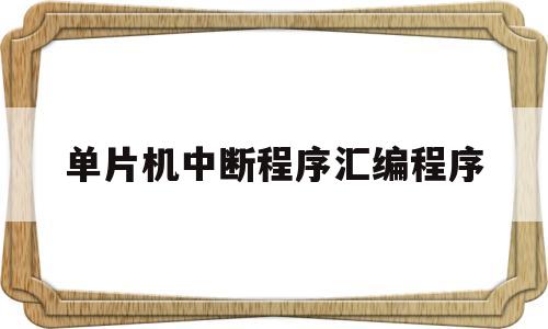单片机中断程序汇编程序(单片机中断程序流程图)