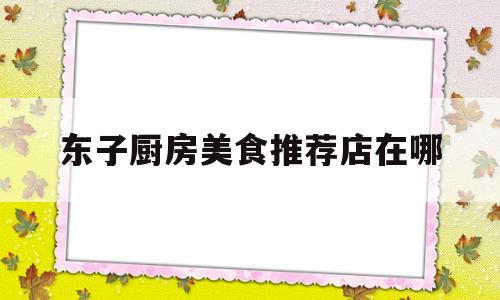 东子厨房美食推荐店在哪(疯狂的厨房免费)