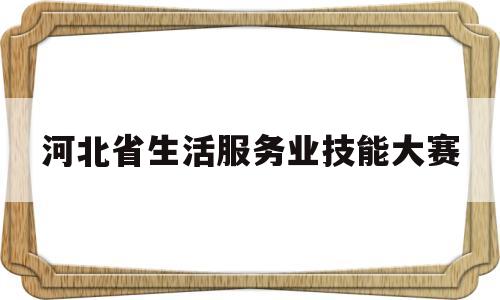 河北省生活服务业技能大赛(河北省生活服务业技能大赛获奖名单)